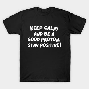 Keep calm and be a good proton. Stay positive! T-Shirt